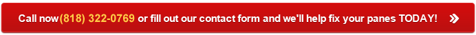 Call Now (818) 322-0769 or fill out our contact form and we'll help fix your panes TODAY!